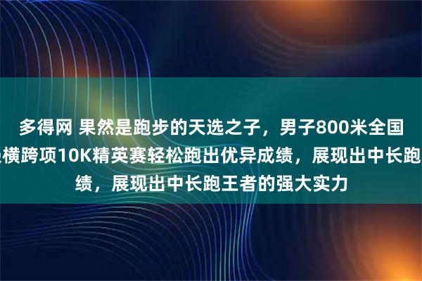 多得网 果然是跑步的天选之子，男子800米全国纪录保持者奚枭横跨项10K精英赛轻松跑出优异成绩，展现出中长跑王者的强大实力