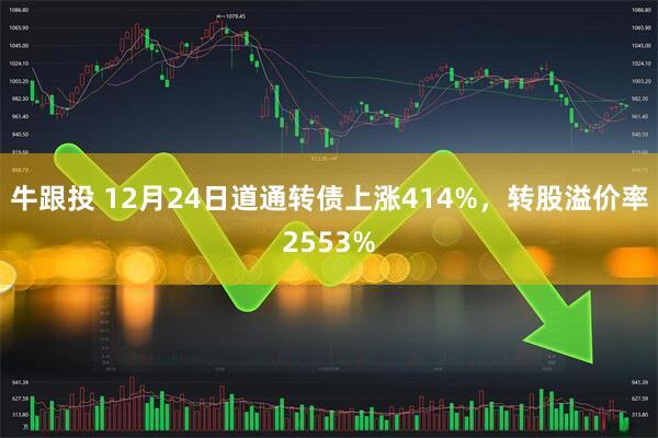 牛跟投 12月24日道通转债上涨414%，转股溢价率2553%