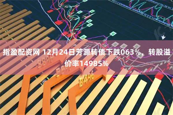 指盈配资网 12月24日芳源转债下跌063%，转股溢价率14985%