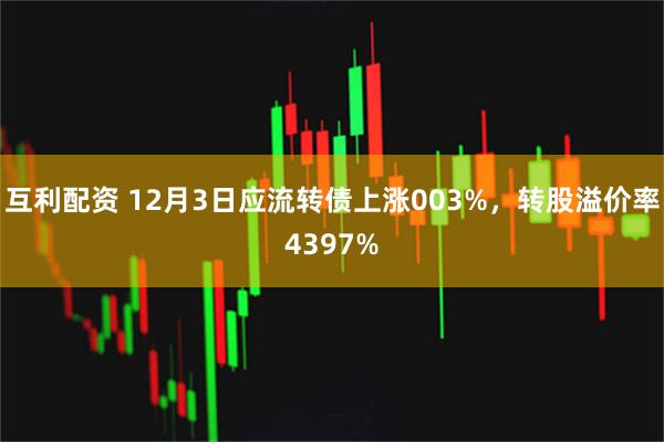 互利配资 12月3日应流转债上涨003%，转股溢价率4397%