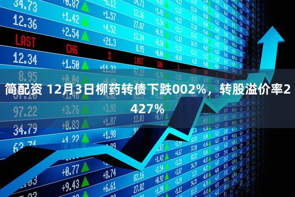 简配资 12月3日柳药转债下跌002%，转股溢价率2427%