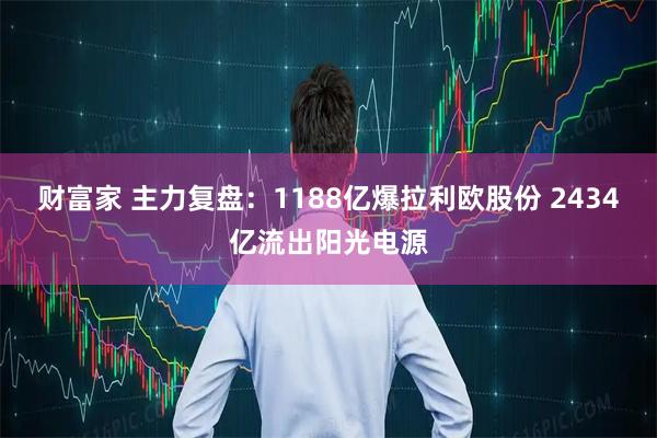 财富家 主力复盘：1188亿爆拉利欧股份 2434亿流出阳光电源