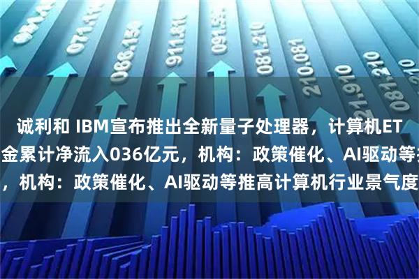 诚利和 IBM宣布推出全新量子处理器，计算机ETF（159998）近2日资金累计净流入036亿元，机构：政策催化、AI驱动等推高计算机行业景气度