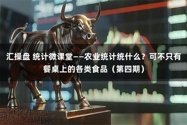汇操盘 统计微课堂——农业统计统什么？可不只有餐桌上的各类食品（第四期）