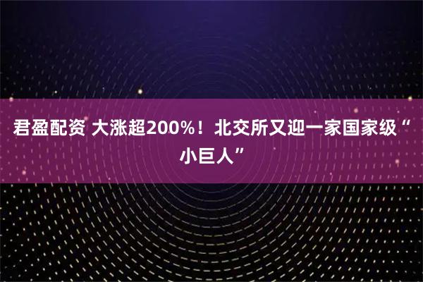 君盈配资 大涨超200%！北交所又迎一家国家级“小巨人”