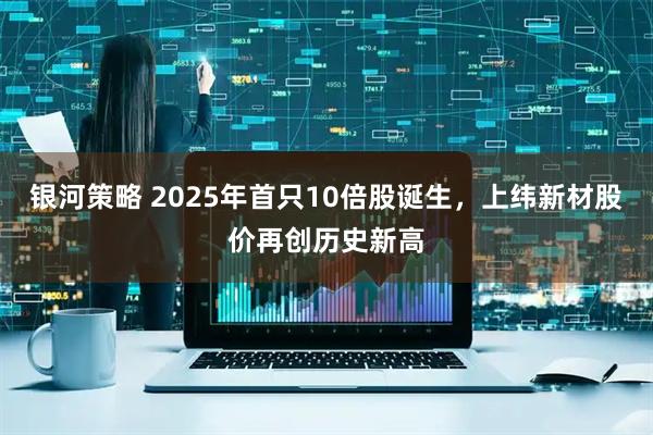 银河策略 2025年首只10倍股诞生，上纬新材股价再创历史新高